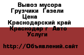 Вывоз мусора. Грузчики. Газели. › Цена ­ 2 000 - Краснодарский край, Краснодар г. Авто » Услуги   